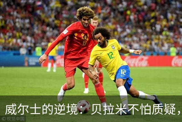 威尔士的逆境：贝拉米不怕质疑，反而乐观迎挑战