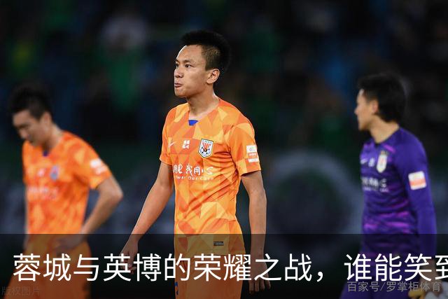 蓉城与英博的荣耀之战，谁能笑到最后？
