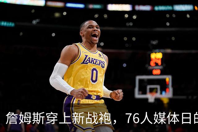 詹姆斯穿上新战袍，76人媒体日的华丽亮相！